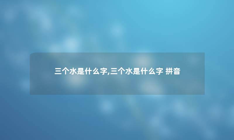 三个水是什么字,三个水是什么字 拼音 三个水是什么字,三个水是什么字 拼音