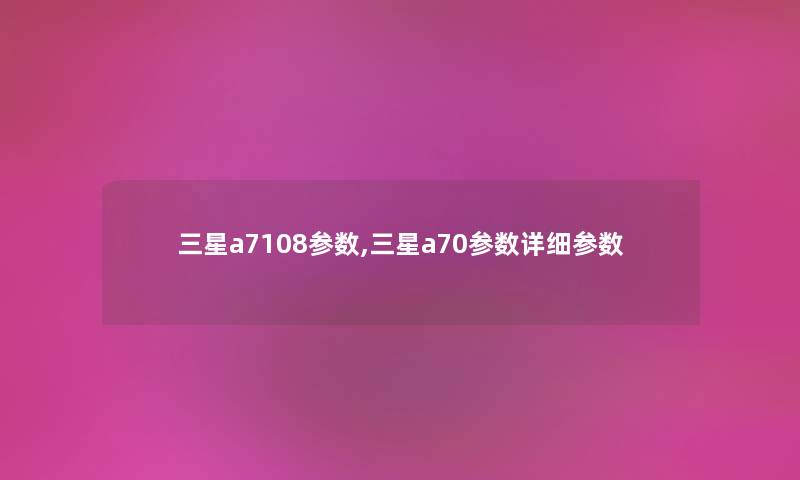 三星a7108参数,三星a70参数详细参数 三星a7108参数,三星a70参数详细参数