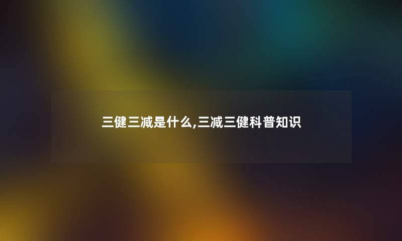 三健三减是什么,三减三健科普知识 三健三减是什么,三减三健科普知识