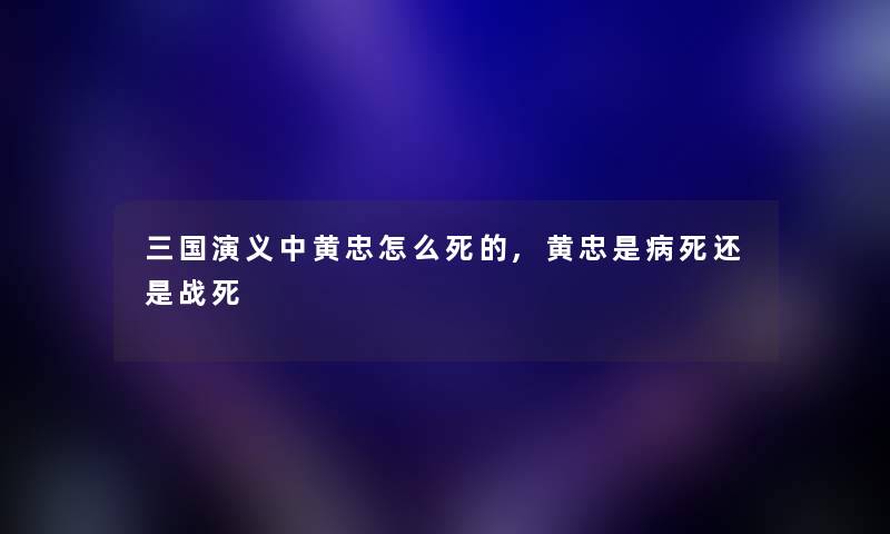 三国演义中黄忠怎么,黄忠是病死还是战死 三国演义中黄忠怎么,黄忠是病死还是战死