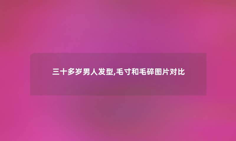 三十多岁男人发型,毛寸和毛碎图片对比 三十多岁男人发型,毛寸和毛碎图片对比