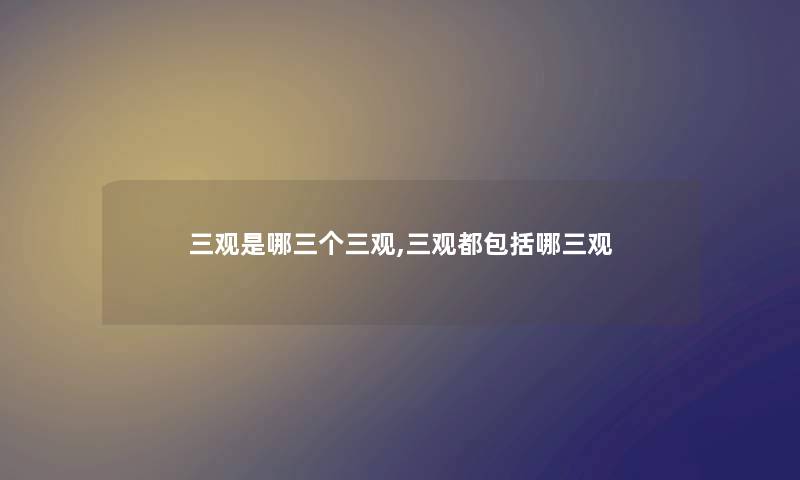 三观是哪三个三观,三观都包括哪三观