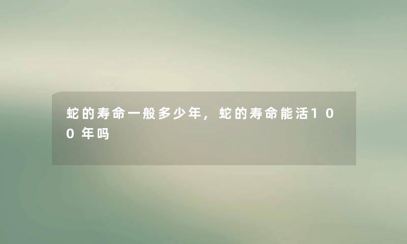 蛇的寿命一般多少年,蛇的寿命能活100年吗