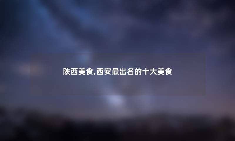 陕西美食,西安出名的一些美食 陕西美食,西安出名的一些美食