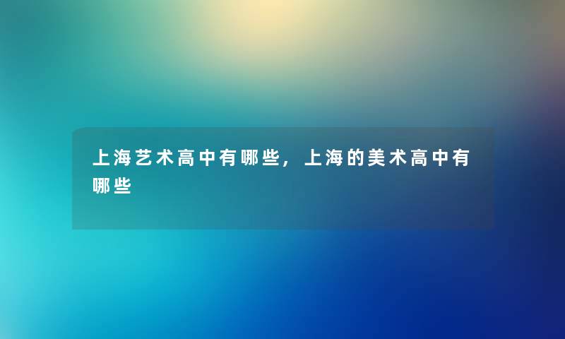 上海艺术高中有哪些,上海的美术高中有哪些 上海艺术高中有哪些,上海的美术高中有哪些