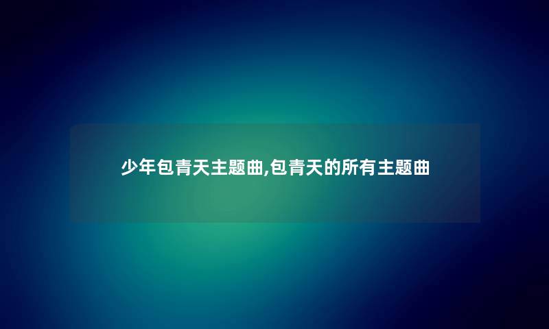 少年包青天主题曲,包青天的所有主题曲 少年包青天主题曲,包青天的所有主题曲