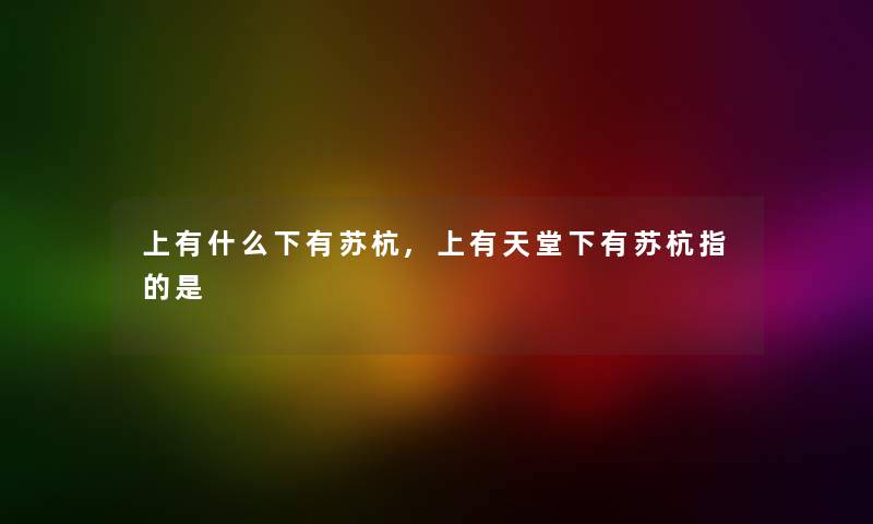 上有什么下有苏杭,上有天堂下有苏杭指的是 上有什么下有苏杭,上有天堂下有苏杭指的是