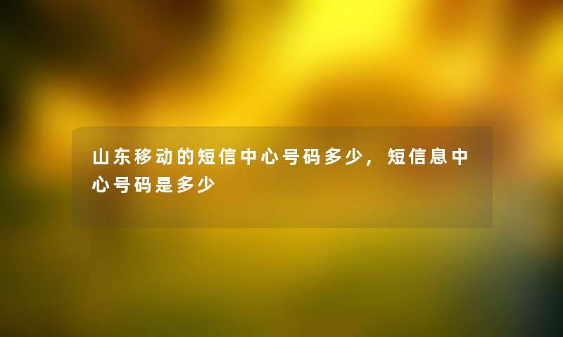 山东移动的短信中心号码多少,短信息中心号码是多少 山东移动的短信中心号码多少,短信息中心号码是多少