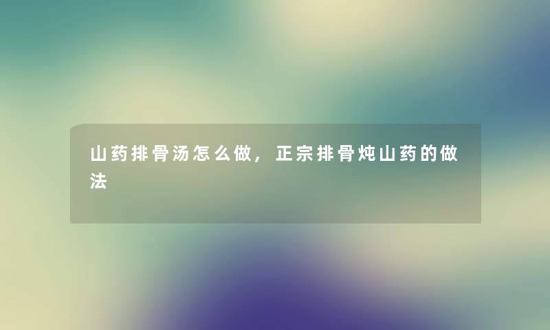 山药排骨汤怎么做,正宗排骨炖山药的做法 山药排骨汤怎么做,正宗排骨炖山药的做法