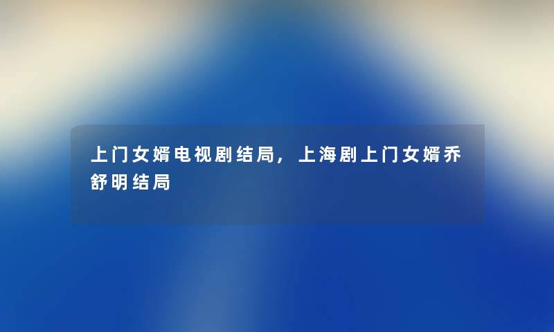 上门女婿电视剧结局,上海剧上门女婿乔舒明结局 上门女婿电视剧结局,上海剧上门女婿乔舒明结局