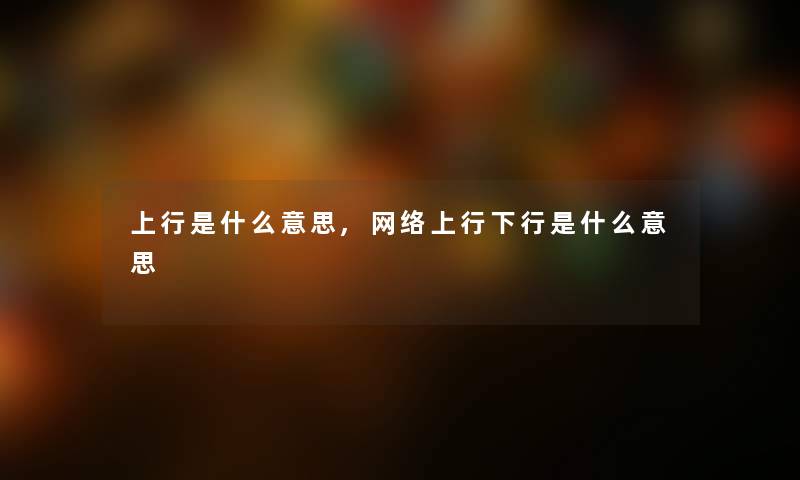 上行是什么意思,网络上行下行是什么意思 上行是什么意思,网络上行下行是什么意思