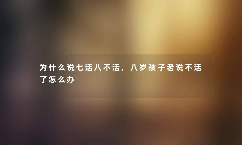 为什么说七活八不活,八岁孩子老说不活了怎么办 为什么说七活八不活,八岁孩子老说不活了怎么办
