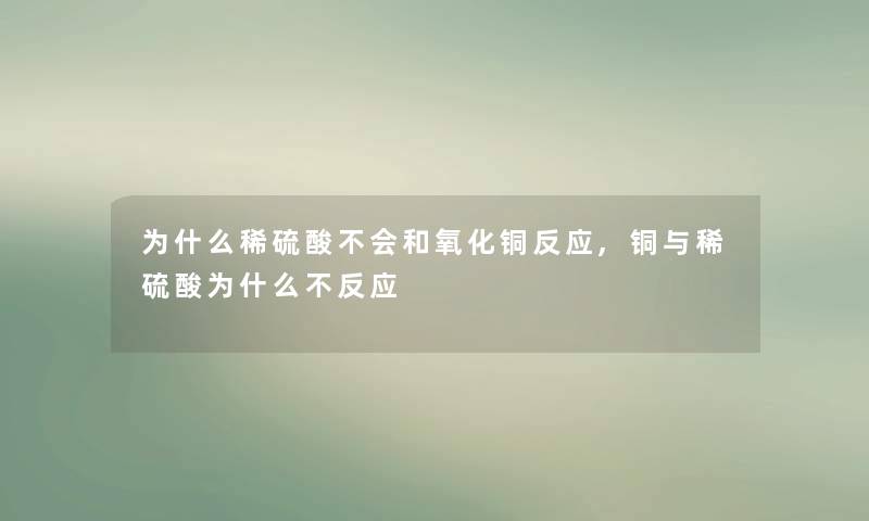 为什么稀硫酸不会和氧化铜反应,铜与稀硫酸为什么不反应 为什么稀硫酸不会和氧化铜反应,铜与稀硫酸为什么不反应
