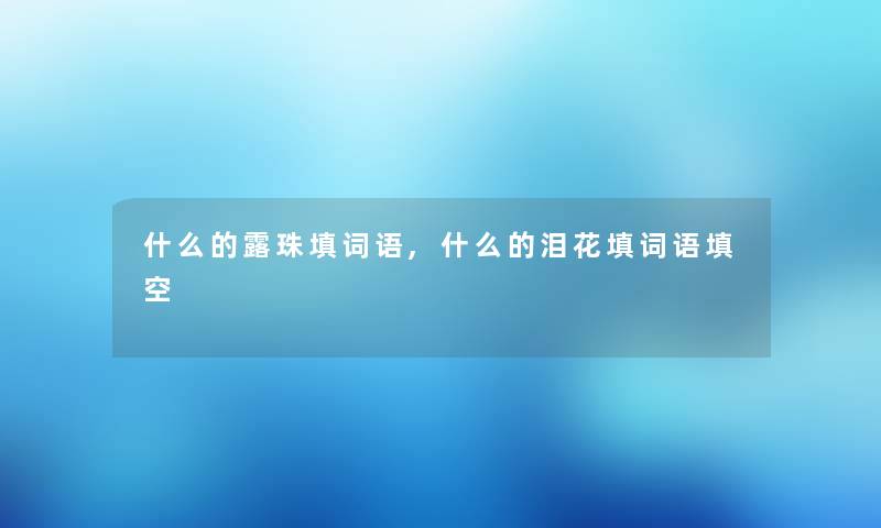 什么的露珠填词语,什么的泪花填词语填空 什么的露珠填词语,什么的泪花填词语填空