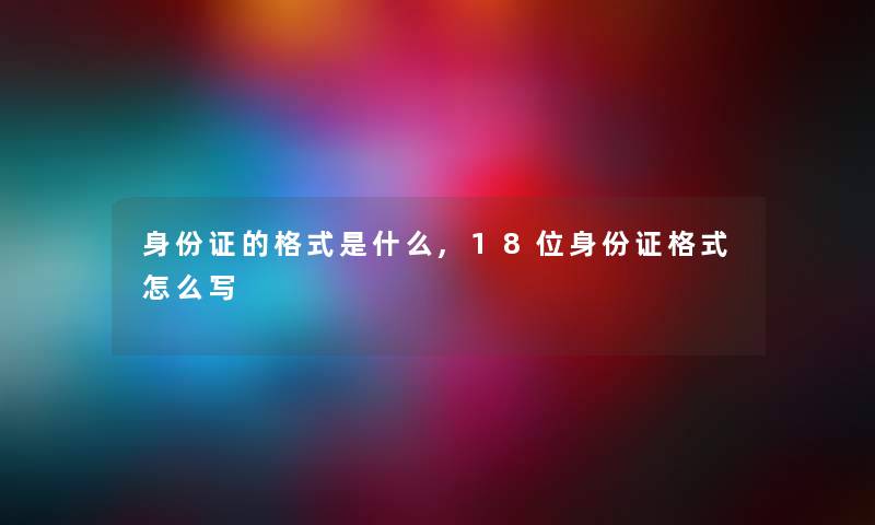 身份证的格式是什么,18位身份证格式怎么写 身份证的格式是什么,18位身份证格式怎么写