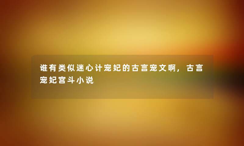 谁有类似迷心计宠妃的古言宠文啊,古言宠妃宫斗小说 谁有类似迷心计宠妃的古言宠文啊,古言宠妃宫斗小说