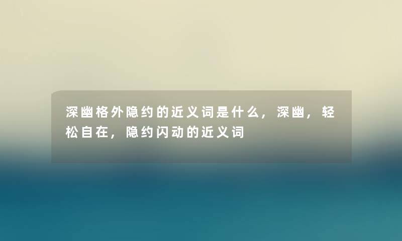 深幽格外隐约的近义词是什么,深幽,轻松自在,隐约闪动的近义词
