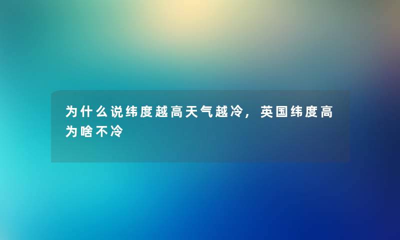 为什么说纬度越高天气越冷,英国纬度高为啥不冷 为什么说纬度越高天气越冷,英国纬度高为啥不冷
