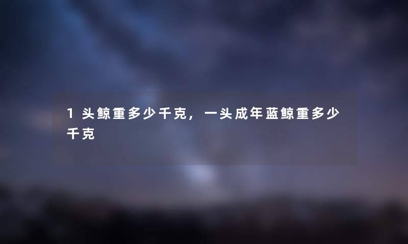 1头鲸重多少千克,一头成年蓝鲸重多少千克 1头鲸重多少千克,一头成年蓝鲸重多少千克