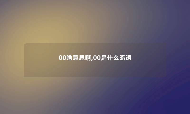 00啥意思啊,00是什么暗语 00啥意思啊,00是什么暗语