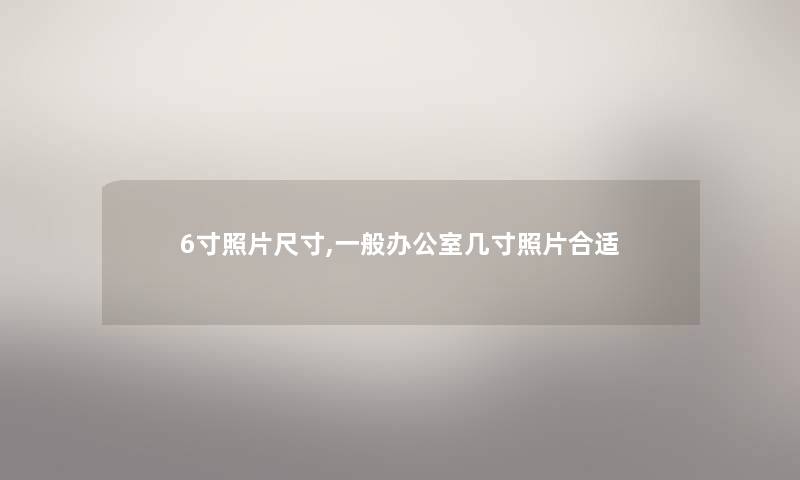 6寸照片尺寸,一般办公室几寸照片合适 6寸照片尺寸,一般办公室几寸照片合适