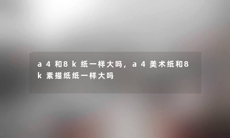 a4和8k纸一样大吗,a4美术纸和8k素描纸纸一样大吗 a4和8k纸一样大吗,a4美术纸和8k素描纸纸一样大吗