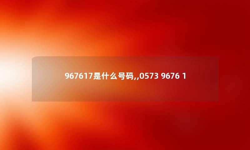 967617是什么号码,,0573 9676 1 967617是什么号码,,0573 9676 1