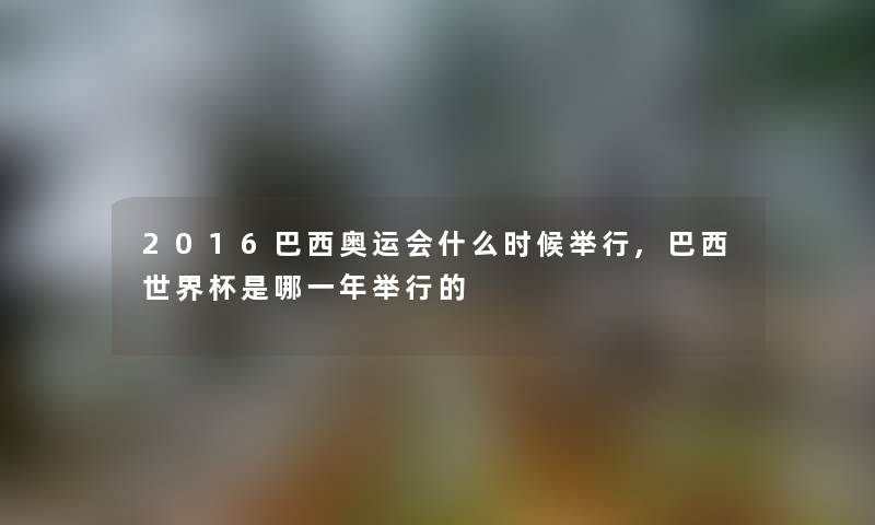 2016巴西奥运会什么时候举行,巴西世界杯是哪一年举行的 2016巴西奥运会什么时候举行,巴西世界杯是哪一年举行的