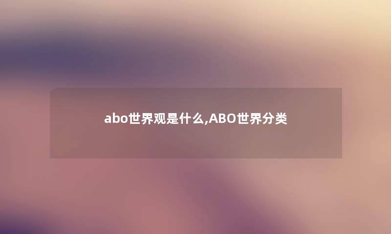 abo世界观是什么,ABO世界分类 abo世界观是什么,ABO世界分类
