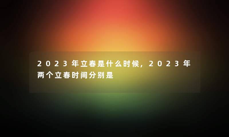 2023年立春是什么时候,2023年两个立春时间分别是 2023年立春是什么时候,2023年两个立春时间分别是