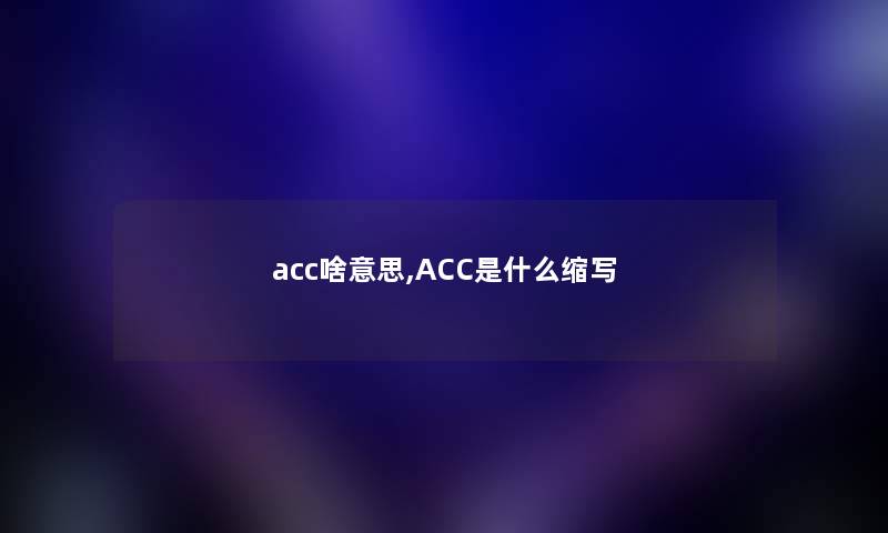 acc啥意思,ACC是什么缩写 acc啥意思,ACC是什么缩写