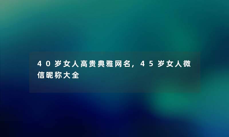 40岁女人高贵典雅网名,45岁女人微信昵称大全 40岁女人高贵典雅网名,45岁女人微信昵称大全