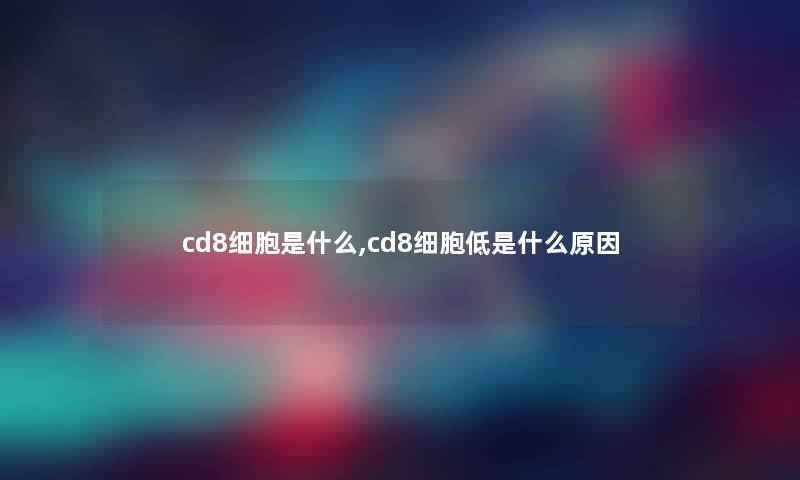 cd8细胞是什么,cd8细胞低是什么原因 cd8细胞是什么,cd8细胞低是什么原因