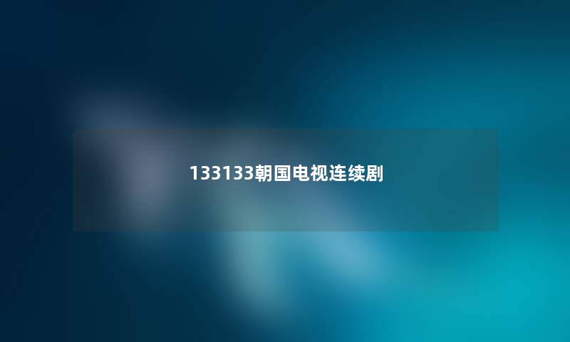 133133朝国电视连续剧 133133朝国电视连续剧