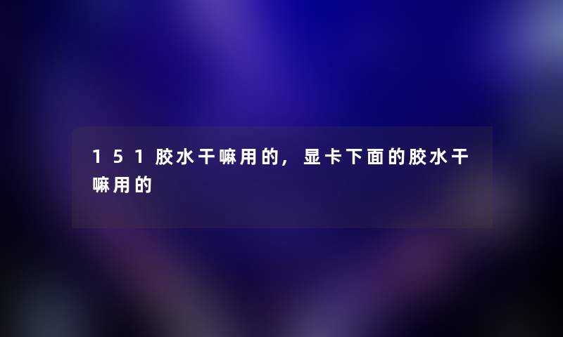 151胶水干嘛用的,显卡下面的胶水干嘛用的 151胶水干嘛用的,显卡下面的胶水干嘛用的