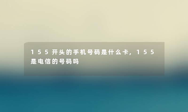 155开头的手机号码是什么卡,155是电信的号码吗 155开头的手机号码是什么卡,155是电信的号码吗