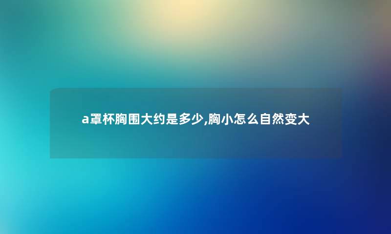 a罩杯胸围大约是多少,胸小怎么自然变大 a罩杯胸围大约是多少,胸小怎么自然变大