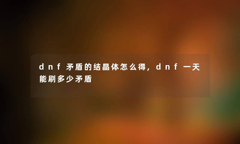 dnf矛盾的结晶体怎么得,dnf一天能刷多少矛盾 dnf矛盾的结晶体怎么得,dnf一天能刷多少矛盾