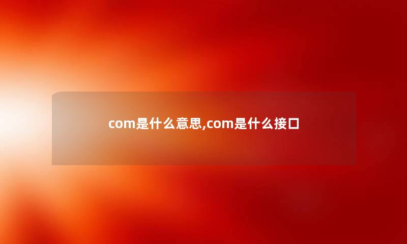 com是什么意思,com是什么接口 com是什么意思,com是什么接口