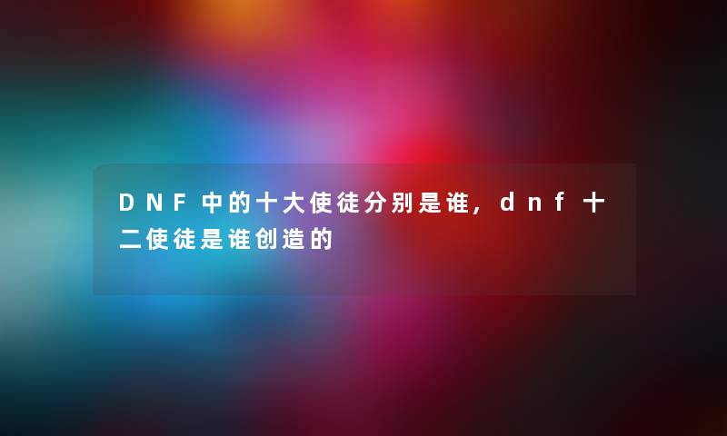 DNF中的一些使徒分别是谁,dnf十二使徒是谁创造的 DNF中的一些使徒分别是谁,dnf十二使徒是谁创造的