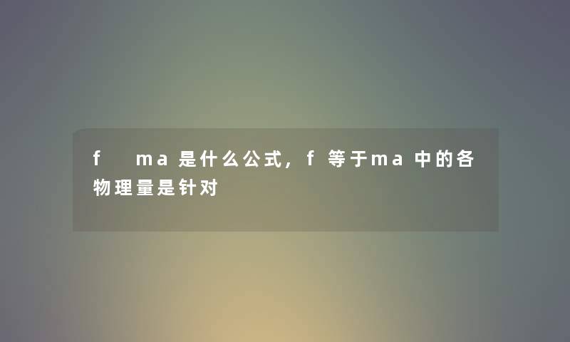 f ma是什么公式,f等于ma中的各物理量是针对 f ma是什么公式,f等于ma中的各物理量是针对