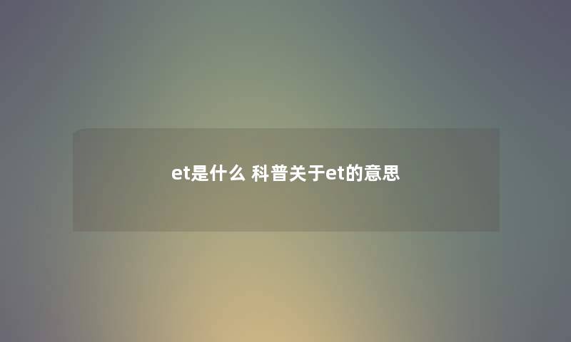 et是什么 科普关于et的意思 et是什么 科普关于et的意思