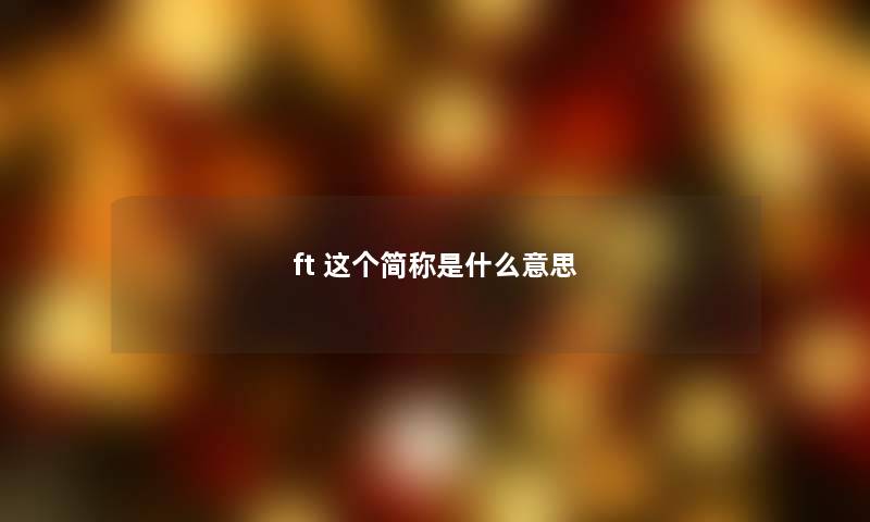 ft 这个简称是什么意思 ft 这个简称是什么意思