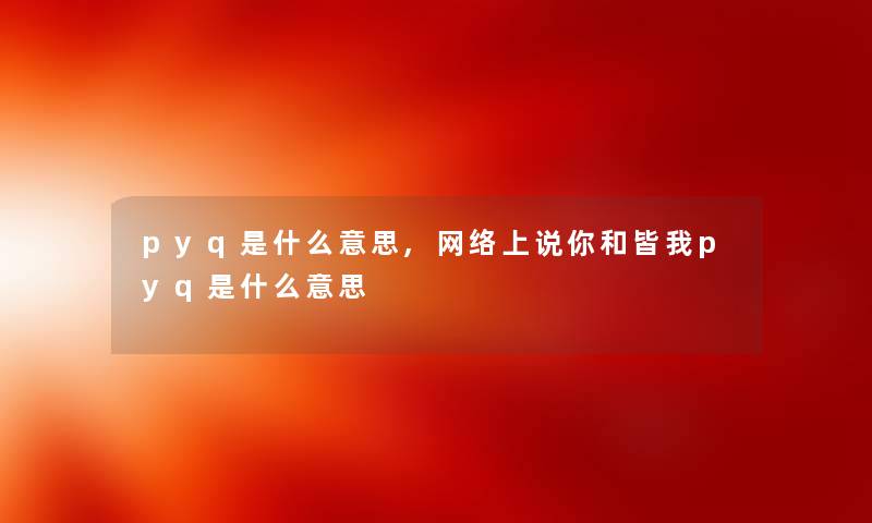 pyq是什么意思,网络上说你和皆我pyq是什么意思 pyq是什么意思,网络上说你和皆我pyq是什么意思