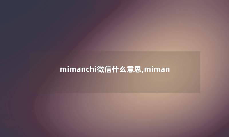 mimanchi微信什么意思,miman mimanchi微信什么意思,miman