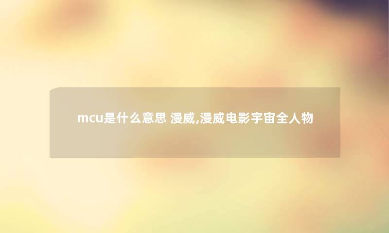 mcu是什么意思 漫威,漫威电影宇宙全人物 mcu是什么意思 漫威,漫威电影宇宙全人物