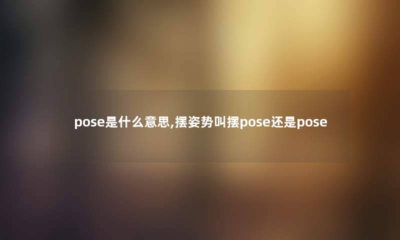 pose是什么意思,摆姿势叫摆pose还是pose pose是什么意思,摆姿势叫摆pose还是pose
