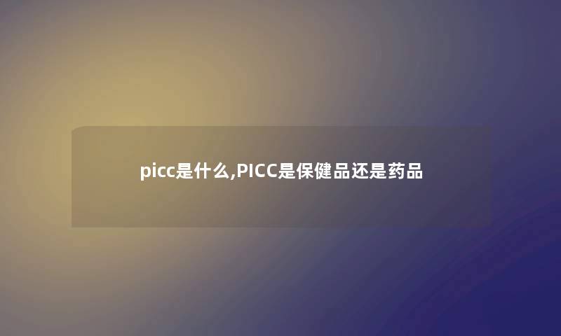 picc是什么,PICC是保健品还是药品 picc是什么,PICC是保健品还是药品