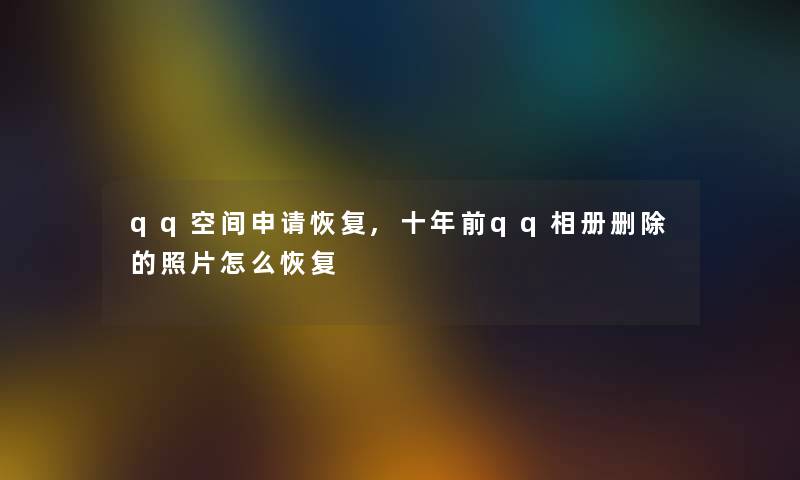 qq空间申请恢复,十年前qq相册删除的照片怎么恢复 qq空间申请恢复,十年前qq相册删除的照片怎么恢复