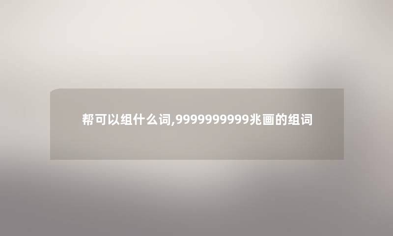帮可以组什么词,9999999999兆画的组词
